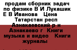 продам сборник задач по физике В.И.Лукашик,Е.В.Иванова › Цена ­ 100 - Татарстан респ., Азнакаевский р-н, Азнакаево г. Книги, музыка и видео » Книги, журналы   